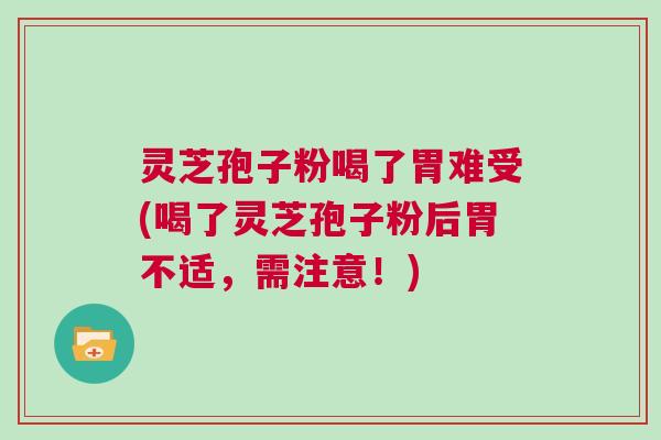 灵芝孢子粉喝了胃难受(喝了灵芝孢子粉后胃不适,需注意!) 灵芝孢子粉喝了胃难受(喝了灵芝孢子粉后胃不适,需注意!)