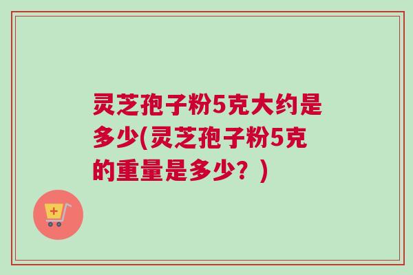 灵芝孢子粉5克大约是多少(灵芝孢子粉5克的重量是多少?) 灵芝孢子粉5克大约是多少(灵芝孢子粉5克的重量是多少?)