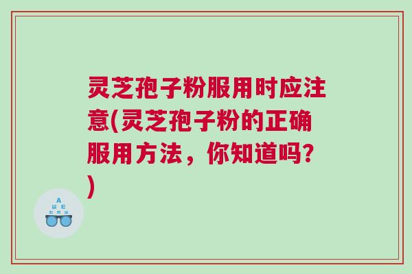 灵芝孢子粉服用时应注意(灵芝孢子粉的正确服用方法,你知道吗?) 灵芝孢子粉服用时应注意(灵芝孢子粉的正确服用方法,你知道吗?)
