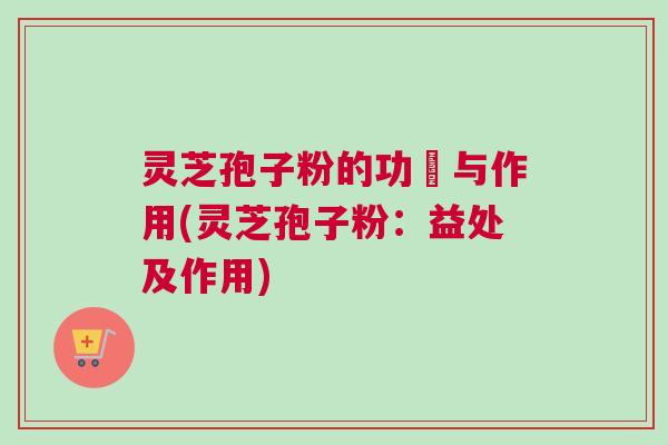 灵芝孢子粉的功効与作用(灵芝孢子粉:益处及作用) 灵芝孢子粉的功効与作用(灵芝孢子粉:益处及作用)