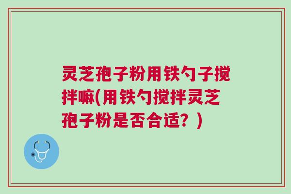 灵芝孢子粉用铁勺子搅拌嘛(用铁勺搅拌灵芝孢子粉是否合适？)