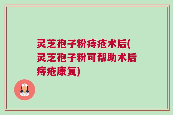 灵芝孢子粉痔疮术后(灵芝孢子粉可帮助术后痔疮康复)