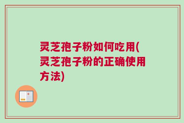 灵芝孢子粉如何吃用(灵芝孢子粉的正确使用方法)