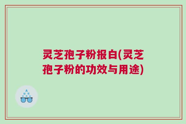 灵芝孢子粉报白(灵芝孢子粉的功效与用途)