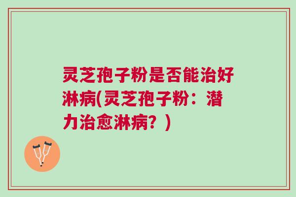 灵芝孢子粉是否能治好淋病(灵芝孢子粉：潜力治愈淋病？)