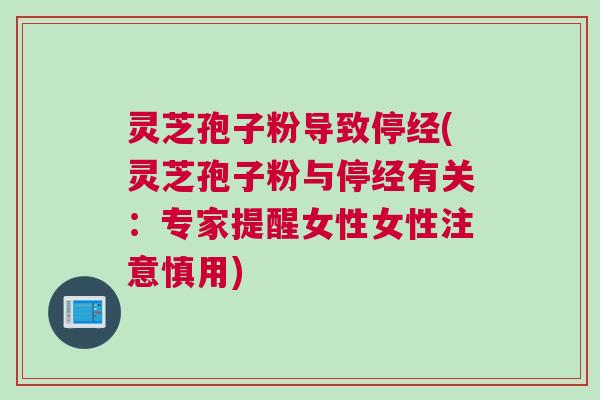 灵芝孢子粉导致停经(灵芝孢子粉与停经有关：专家提醒女性女性注意慎用)