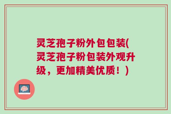 灵芝孢子粉外包包装(灵芝孢子粉包装外观升级，更加精美优质！)