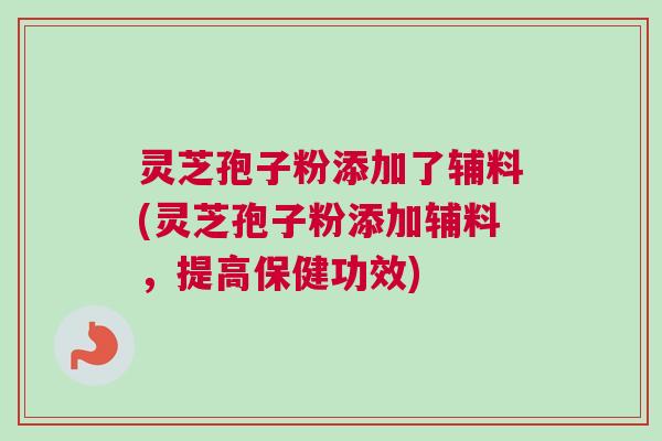 灵芝孢子粉添加了辅料(灵芝孢子粉添加辅料,提高保健功效) 灵芝孢子粉添加了辅料(灵芝孢子粉添加辅料,提高保健功效)