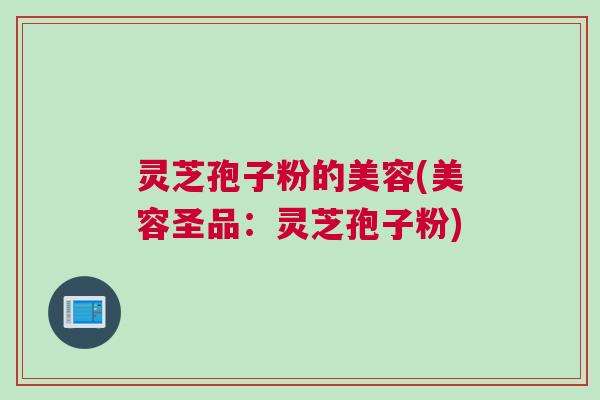 灵芝孢子粉的美容(美容圣品：灵芝孢子粉)