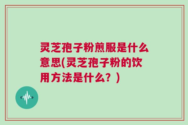 灵芝孢子粉煎服是什么意思(灵芝孢子粉的饮用方法是什么？)