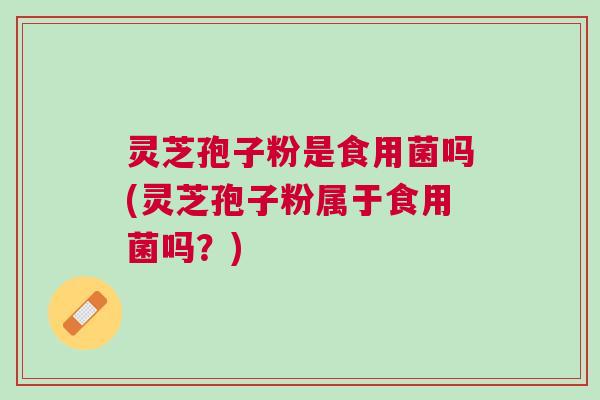 灵芝孢子粉是食用菌吗(灵芝孢子粉属于食用菌吗？)