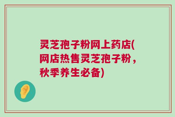 灵芝孢子粉网上药店(网店热售灵芝孢子粉，秋季养生必备)