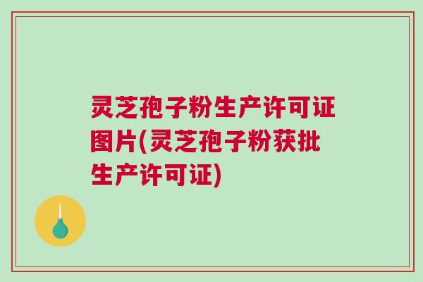 灵芝孢子粉生产许可证图片(灵芝孢子粉获批生产许可证)