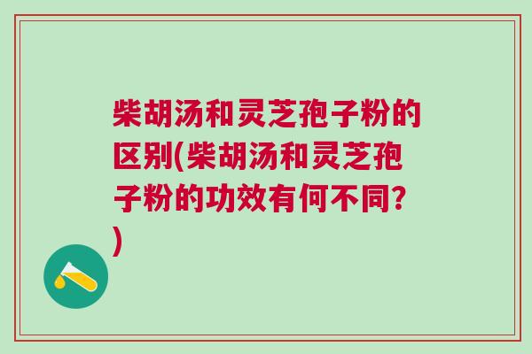 柴胡汤和灵芝孢子粉的区别(柴胡汤和灵芝孢子粉的功效有何不同？)