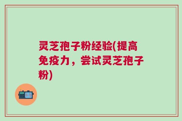 灵芝孢子粉经验(提高免疫力,尝试灵芝孢子粉) 灵芝孢子粉经验(提高免疫力,尝试灵芝孢子粉)