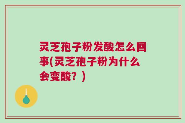 灵芝孢子粉发酸怎么回事(灵芝孢子粉为什么会变酸?) 灵芝孢子粉发酸怎么回事(灵芝孢子粉为什么会变酸?)