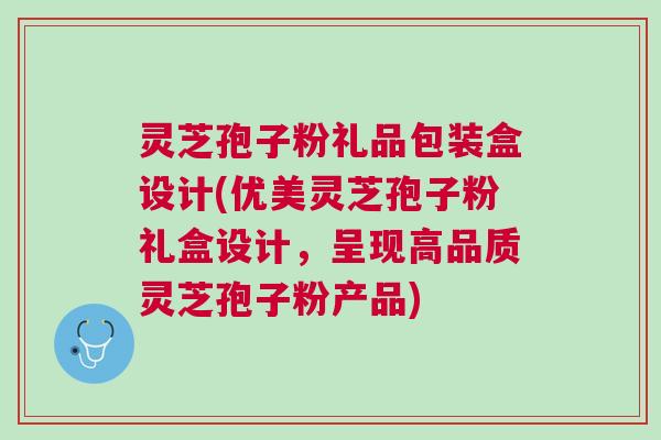 灵芝孢子粉礼品包装盒设计(优美灵芝孢子粉礼盒设计，呈现高品质灵芝孢子粉产品)