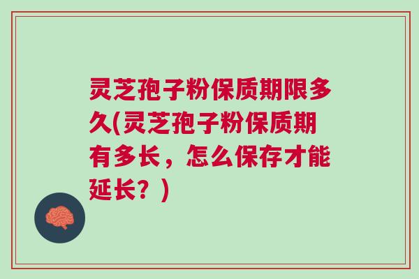 灵芝孢子粉保质期限多久(灵芝孢子粉保质期有多长,怎么保存才能延长?) 灵芝孢子粉保质期限多久(灵芝孢子粉保质期有多长,怎么保存才能延长?)