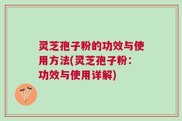灵芝孢子粉的功效与使用方法(灵芝孢子粉：功效与使用详解)