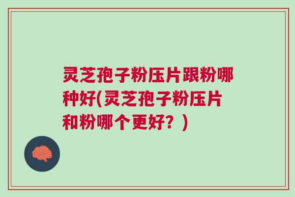 灵芝孢子粉压片跟粉哪种好(灵芝孢子粉压片和粉哪个更好?) 灵芝孢子粉压片跟粉哪种好(灵芝孢子粉压片和粉哪个更好?)