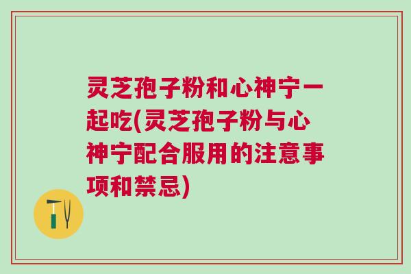 灵芝孢子粉和心神宁一起吃(灵芝孢子粉与心神宁配合服用的注意事项和禁忌)