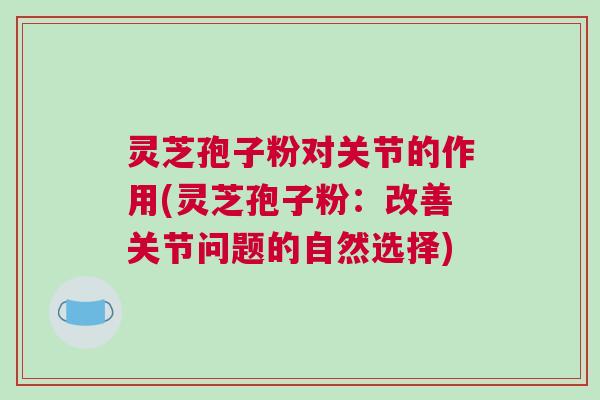灵芝孢子粉对关节的作用(灵芝孢子粉：改善关节问题的自然选择)