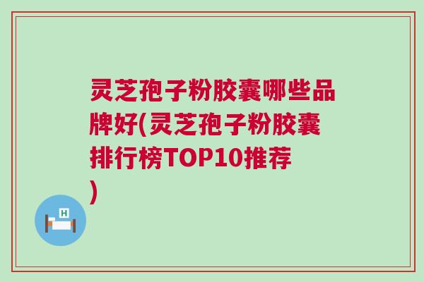 灵芝孢子粉胶囊哪些品牌好(灵芝孢子粉胶囊排行榜TOP10推荐) 灵芝孢子粉胶囊哪些品牌好(灵芝孢子粉胶囊排行榜TOP10推荐)
