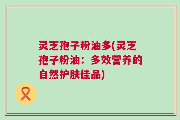 灵芝孢子粉油多(灵芝孢子粉油:多效营养的自然护肤佳品) 灵芝孢子粉油多(灵芝孢子粉油:多效营养的自然护肤佳品)