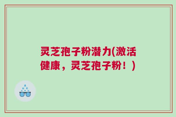 灵芝孢子粉潜力(激活健康，灵芝孢子粉！)