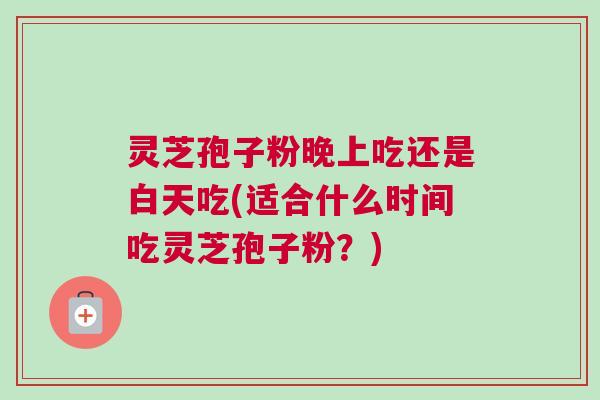 灵芝孢子粉晚上吃还是白天吃(适合什么时间吃灵芝孢子粉？)
