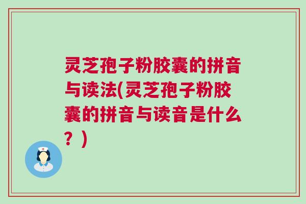 灵芝孢子粉胶囊的拼音与读法(灵芝孢子粉胶囊的拼音与读音是什么？)
