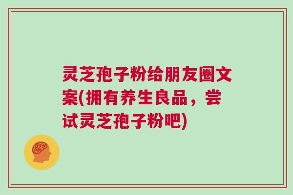 灵芝孢子粉给朋友圈文案(拥有养生良品，尝试灵芝孢子粉吧)