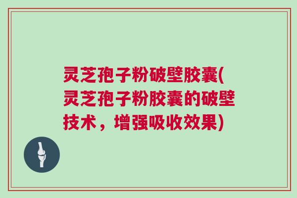 灵芝孢子粉破壁胶囊(灵芝孢子粉胶囊的破壁技术，增强吸收效果)