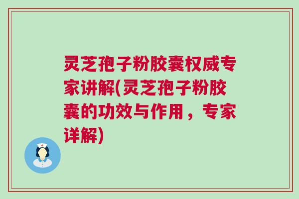 灵芝孢子粉胶囊权威专家讲解(灵芝孢子粉胶囊的功效与作用，专家详解)
