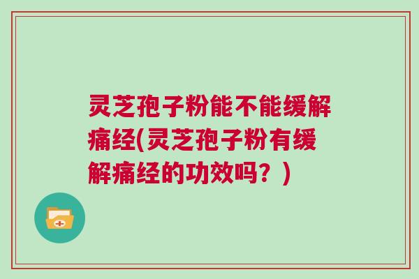 灵芝孢子粉能不能缓解痛经(灵芝孢子粉有缓解痛经的功效吗?) 灵芝孢子粉能不能缓解痛经(灵芝孢子粉有缓解痛经的功效吗?)