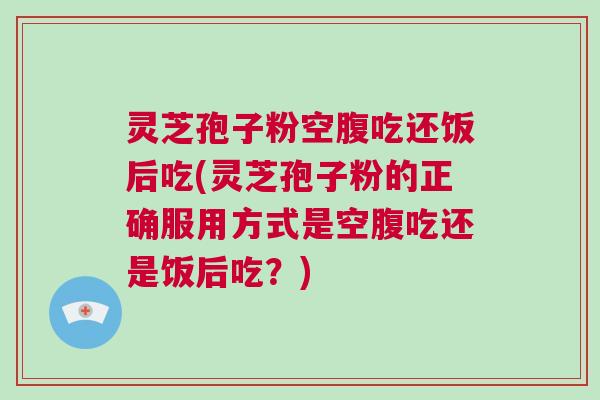 灵芝孢子粉空腹吃还饭后吃(灵芝孢子粉的正确服用方式是空腹吃还是饭后吃？)