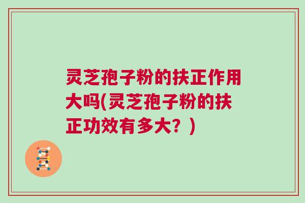 灵芝孢子粉的扶正作用大吗(灵芝孢子粉的扶正功效有多大?) 灵芝孢子粉的扶正作用大吗(灵芝孢子粉的扶正功效有多大?)