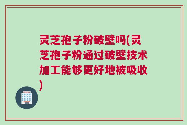 灵芝孢子粉破壁吗(灵芝孢子粉通过破壁技术加工能够更好地被吸收)
