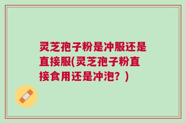 灵芝孢子粉是冲服还是直接服(灵芝孢子粉直接食用还是冲泡?) 灵芝孢子粉是冲服还是直接服(灵芝孢子粉直接食用还是冲泡?)