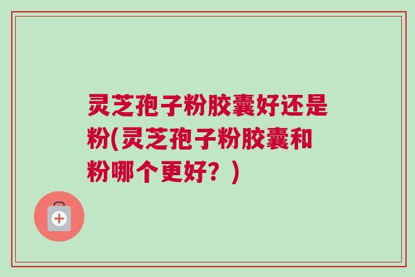 灵芝孢子粉胶囊好还是粉(灵芝孢子粉胶囊和粉哪个更好?) 灵芝孢子粉胶囊好还是粉(灵芝孢子粉胶囊和粉哪个更好?)