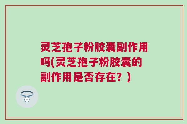 灵芝孢子粉胶囊副作用吗(灵芝孢子粉胶囊的副作用是否存在?) 灵芝孢子粉胶囊副作用吗(灵芝孢子粉胶囊的副作用是否存在?)