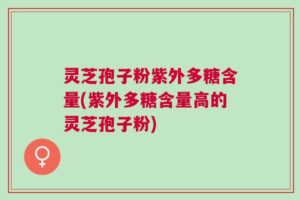 灵芝孢子粉紫外多糖含量(紫外多糖含量高的灵芝孢子粉) 灵芝孢子粉紫外多糖含量(紫外多糖含量高的灵芝孢子粉)
