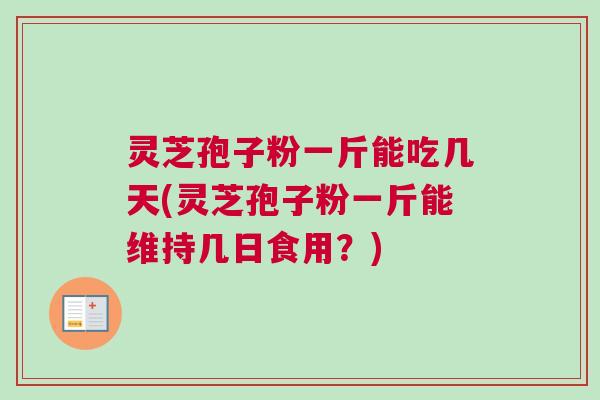 灵芝孢子粉一斤能吃几天(灵芝孢子粉一斤能维持几日食用？)