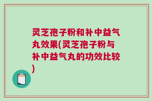 灵芝孢子粉和补中益气丸效果(灵芝孢子粉与补中益气丸的功效比较)
