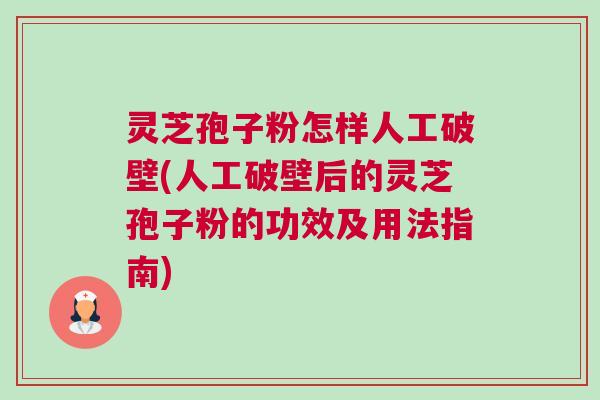 灵芝孢子粉怎样人工破壁(人工破壁后的灵芝孢子粉的功效及用法指南)
