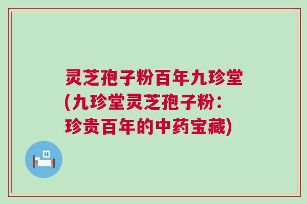 灵芝孢子粉百年九珍堂(九珍堂灵芝孢子粉：珍贵百年的中药宝藏)