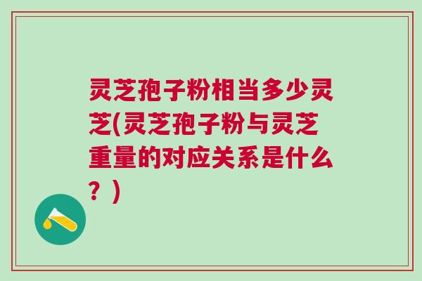 灵芝孢子粉相当多少灵芝(灵芝孢子粉与灵芝重量的对应关系是什么？)