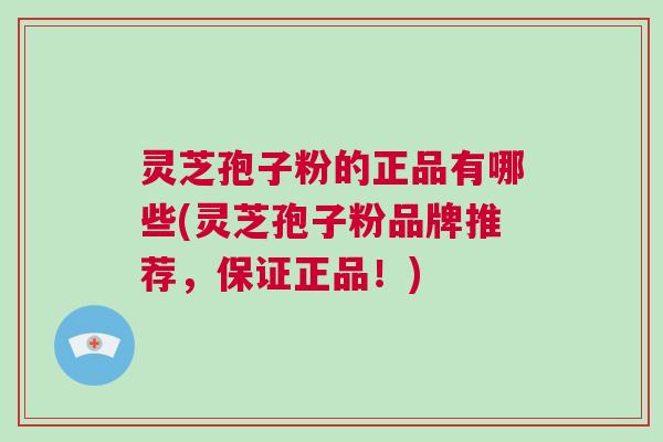 灵芝孢子粉的正品有哪些(灵芝孢子粉品牌推荐,保证正品!) 灵芝孢子粉的正品有哪些(灵芝孢子粉品牌推荐,保证正品!)