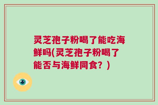 灵芝孢子粉喝了能吃海鲜吗(灵芝孢子粉喝了能否与海鲜同食？)