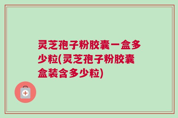 灵芝孢子粉胶囊一盒多少粒(灵芝孢子粉胶囊盒装含多少粒)